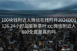 100塊錢附近人微信在線打開2024DD1126.24小時(shí)品鑒新茶葉.cc:微信附近人800全套是真的嗎
