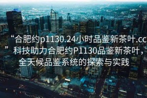 “合肥約p1130.24小時品鑒新茶葉.cc”科技助力合肥約P1130品鑒新茶葉，全天候品鑒系統(tǒng)的探索與實踐
