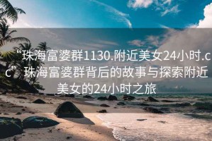 “珠海富婆群1130.附近美女24小時.cc”珠海富婆群背后的故事與探索附近美女的24小時之旅