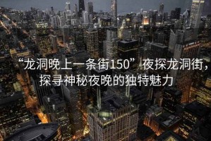 “龍洞晚上一條街150”夜探龍洞街，探尋神秘夜晚的獨(dú)特魅力