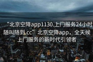 “北京空降app1130.上門服務24小時隨叫隨到.cc”北京空降app，全天候上門服務的新時代引領者