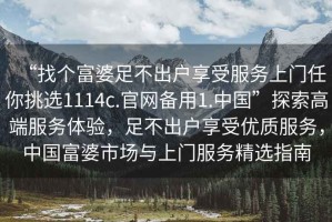 “找個富婆足不出戶享受服務(wù)上門任你挑選1114c.官網(wǎng)備用1.中國”探索高端服務(wù)體驗，足不出戶享受優(yōu)質(zhì)服務(wù)，中國富婆市場與上門服務(wù)精選指南