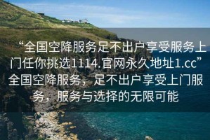 “全國空降服務(wù)足不出戶享受服務(wù)上門任你挑選1114.官網(wǎng)永久地址1.cc”全國空降服務(wù)，足不出戶享受上門服務(wù)，服務(wù)與選擇的無限可能