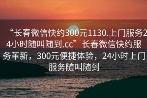 “長春微信快約300元1130.上門服務(wù)24小時隨叫隨到.cc”長春微信快約服務(wù)革新，300元便捷體驗，24小時上門服務(wù)隨叫隨到
