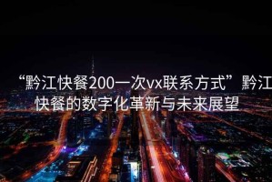 “黔江快餐200一次vx聯(lián)系方式”黔江快餐的數(shù)字化革新與未來展望