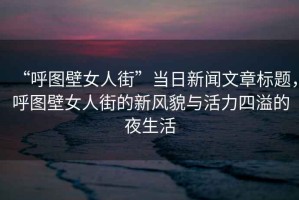 “呼圖壁女人街”當日新聞文章標題，呼圖壁女人街的新風貌與活力四溢的夜生活