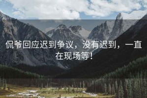 侃爺回應(yīng)遲到爭(zhēng)議，沒有遲到，一直在現(xiàn)場(chǎng)等！