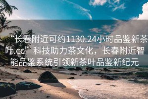 “長春附近可約1130.24小時品鑒新茶葉.cc”科技助力茶文化，長春附近智能品鑒系統(tǒng)引領(lǐng)新茶葉品鑒新紀(jì)元