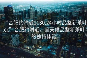 “合肥約附近1130.24小時(shí)品鑒新茶葉.cc”合肥約附近，全天候品鑒新茶葉的獨(dú)特體驗(yàn)