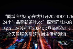 “同城床約app在線打開(kāi)2024DD1126.24小時(shí)品鑒新茶葉.cc”探索同城床約app，在線打開(kāi)2024DD品鑒新茶葉，全天候服務(wù)引領(lǐng)時(shí)尚生活新潮流