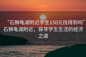 “石獅龜湖附近學(xué)生150元找得到嗎”石獅龜湖附近，探尋學(xué)生生活的經(jīng)濟(jì)之道