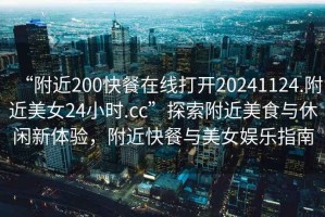 “附近200快餐在線打開20241124.附近美女24小時(shí).cc”探索附近美食與休閑新體驗(yàn)，附近快餐與美女娛樂(lè)指南