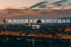 “株洲紡織路休閑”株洲紡織路休閑之旅
