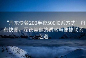 “丹東快餐200半夜500聯(lián)系方式”丹東快餐，深夜美食的誘惑與便捷聯(lián)系之道
