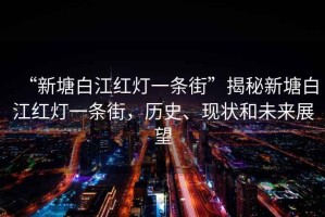 “新塘白江紅燈一條街”揭秘新塘白江紅燈一條街，歷史、現(xiàn)狀和未來展望