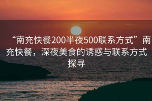 “南充快餐200半夜500聯(lián)系方式”南充快餐，深夜美食的誘惑與聯(lián)系方式探尋