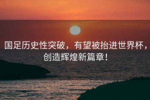 國足歷史性突破，有望被抬進(jìn)世界杯，創(chuàng)造輝煌新篇章！
