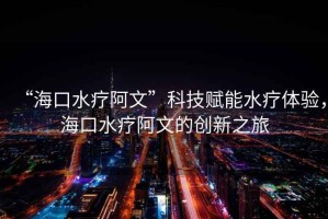 “?？谒煱⑽摹笨萍假x能水療體驗(yàn)，?？谒煱⑽牡膭?chuàng)新之旅