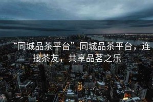 “同城品茶平臺”同城品茶平臺，連接茶友，共享品茗之樂