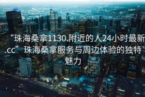 “珠海桑拿1130.附近的人24小時最新.cc”珠海桑拿服務與周邊體驗的獨特魅力