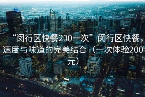 “閔行區(qū)快餐200一次”閔行區(qū)快餐，速度與味道的完美結(jié)合（一次體驗(yàn)200元）