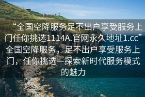 “全國(guó)空降服務(wù)足不出戶享受服務(wù)上門任你挑選1114A.官網(wǎng)永久地址1.cc”全國(guó)空降服務(wù)，足不出戶享受服務(wù)上門，任你挑選—探索新時(shí)代服務(wù)模式的魅力