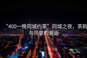 “400一晚同城約茶”同城之夜，茶韻與風景的邂逅