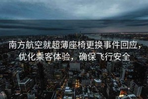 南方航空就超薄座椅更換事件回應(yīng)，優(yōu)化乘客體驗(yàn)，確保飛行安全