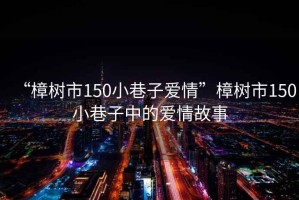 “樟樹市150小巷子愛情”樟樹市150小巷子中的愛情故事