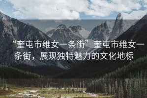“奎屯市維女一條街”奎屯市維女一條街，展現(xiàn)獨(dú)特魅力的文化地標(biāo)