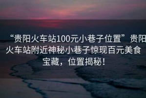 “貴陽火車站100元小巷子位置”貴陽火車站附近神秘小巷子驚現(xiàn)百元美食寶藏，位置揭秘！
