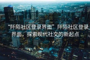 “阡陌社區(qū)登錄界面”阡陌社區(qū)登錄界面，探索現(xiàn)代社交的新起點(diǎn)