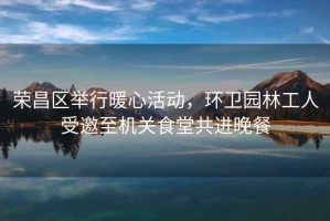榮昌區(qū)舉行暖心活動，環(huán)衛(wèi)園林工人受邀至機關食堂共進晚餐