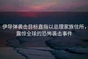 伊導(dǎo)彈襲擊目標(biāo)直指以總理家族住所，震驚全球的恐怖襲擊事件