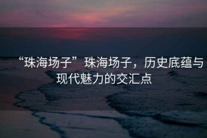 “珠海場子”珠海場子，歷史底蘊與現(xiàn)代魅力的交匯點