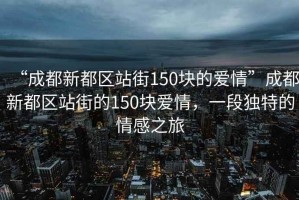 “成都新都區(qū)站街150塊的愛情”成都新都區(qū)站街的150塊愛情，一段獨(dú)特的情感之旅