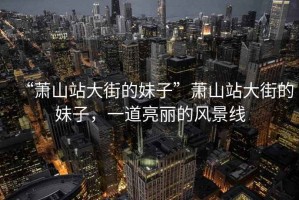 “蕭山站大街的妹子”蕭山站大街的妹子，一道亮麗的風景線