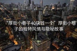 “厚街小巷子40塊錢一個”厚街小巷子的獨(dú)特風(fēng)情與隱秘故事