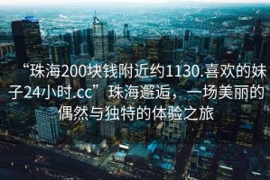 “珠海200塊錢附近約1130.喜歡的妹子24小時.cc”珠海邂逅，一場美麗的偶然與獨特的體驗之旅