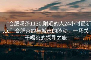 “合肥喝茶1130.附近的人24小時最新.cc”合肥茶韻與城市的脈動，一場關(guān)于喝茶的探尋之旅