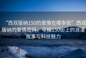 “西雙版納150的愛情在哪條街”西雙版納的愛情密碼，尋找150街上的浪漫故事與科技魅力