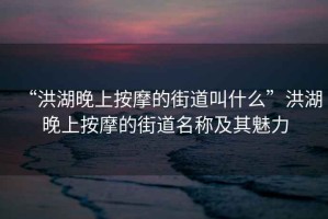 “洪湖晚上按摩的街道叫什么”洪湖晚上按摩的街道名稱及其魅力