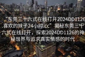 “東莞三十六式在線打開(kāi)2024DD1126.喜歡的妹子24小時(shí).cc”揭秘東莞三十六式在線打開(kāi)，探索2024DD1126的神秘世界與追求真實(shí)情感的時(shí)代