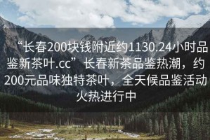 “長春200塊錢附近約1130.24小時品鑒新茶葉.cc”長春新茶品鑒熱潮，約200元品味獨特茶葉，全天候品鑒活動火熱進(jìn)行中
