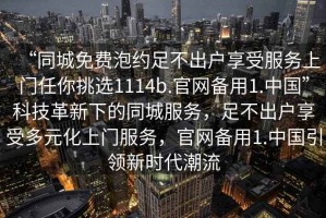 “同城免費泡約足不出戶享受服務上門任你挑選1114b.官網備用1.中國”科技革新下的同城服務，足不出戶享受多元化上門服務，官網備用1.中國引領新時代潮流