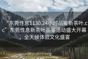 “東莞性息1130.24小時(shí)品鑒新茶葉.cc”東莞性息新茶葉品鑒活動(dòng)盛大開(kāi)幕，全天候體驗(yàn)文化盛宴