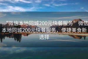 “微信本地同城200元快餐服務(wù)”微信本地同城200元快餐服務(wù)，便捷美食新選擇