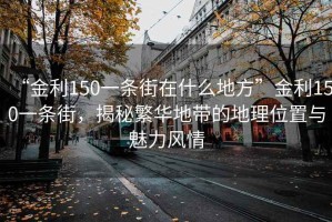 “金利150一條街在什么地方”金利150一條街，揭秘繁華地帶的地理位置與魅力風(fēng)情