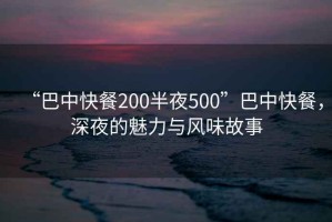 “巴中快餐200半夜500”巴中快餐，深夜的魅力與風(fēng)味故事