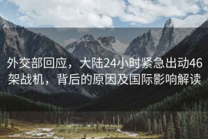外交部回應(yīng)，大陸24小時(shí)緊急出動(dòng)46架戰(zhàn)機(jī)，背后的原因及國(guó)際影響解讀